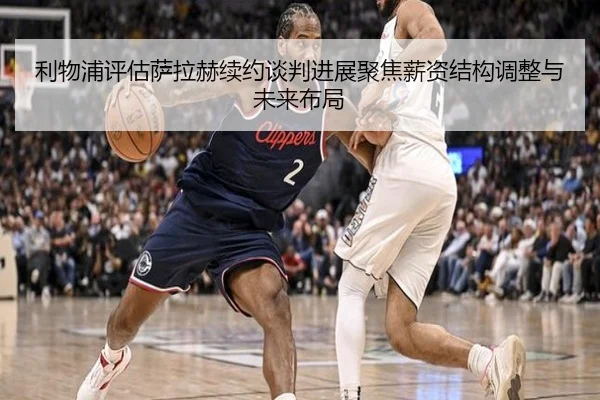利物浦评估萨拉赫续约谈判进展聚焦薪资结构调整与未来布局