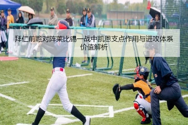 拜仁前瞻对阵莱比锡一战中凯恩支点作用与进攻体系价值解析
