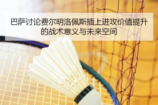 巴萨讨论费尔明洛佩斯插上进攻价值提升的战术意义与未来空间