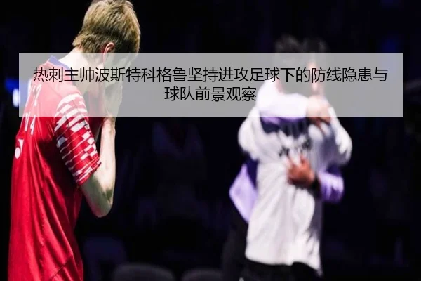 热刺主帅波斯特科格鲁坚持进攻足球下的防线隐患与球队前景观察