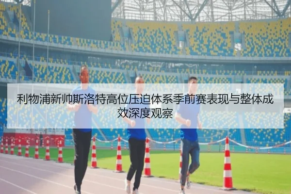 利物浦新帅斯洛特高位压迫体系季前赛表现与整体成效深度观察